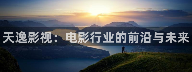 伦理影片欧美：天逸影视：电影行业的前沿与未来