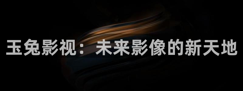 hd伦理影片：玉兔影视：未来影像的新天地