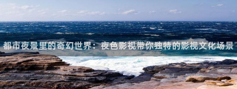 成人伦理视频在线：都市夜景里的奇幻世界：夜色影视带你独特的影视文化场景