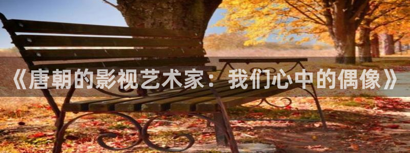 秋霞伦理视频在线观看：《唐朝的影视艺术家：我们心中的偶像》