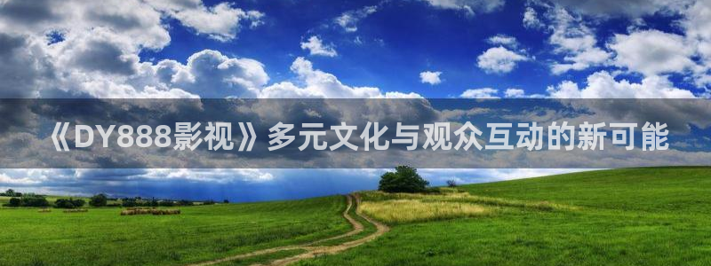 99伦理视频：《DY888影视》多元文化与观众互动的新可能