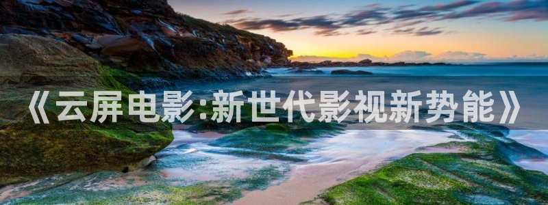 日韩伦理影院在线观看：《云屏电影:新世代影视新势能》