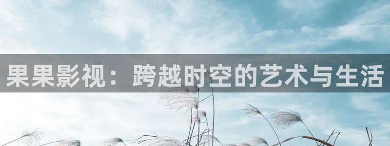 神马光棍伦理影院：果果影视：跨越时空的艺术与生活